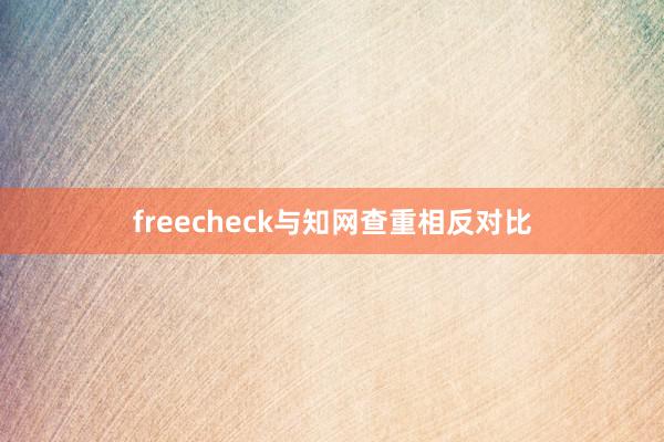 freecheck与知网查重相反对比