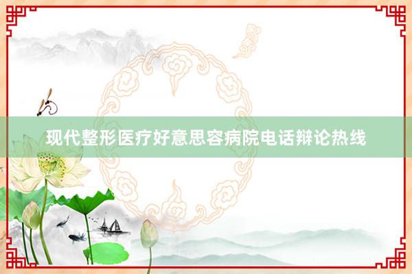 现代整形医疗好意思容病院电话辩论热线